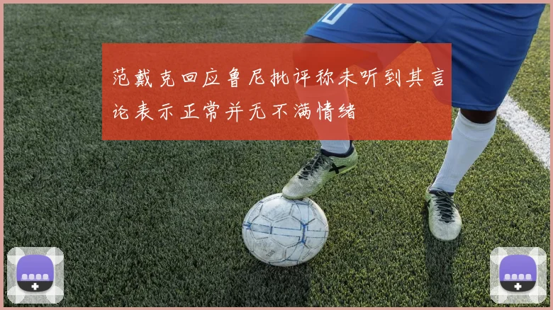 范戴克回应鲁尼批评称未听到其言论表示正常并无不满情绪