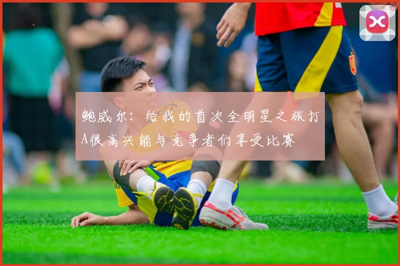 鲍威尔：给我的首次全明星之旅打A很高兴能与竞争者们享受比赛
