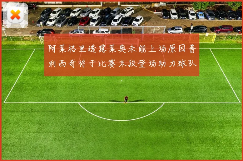 阿莱格里透露莱奥未能上场原因普利西奇将于比赛末段登场助力球队