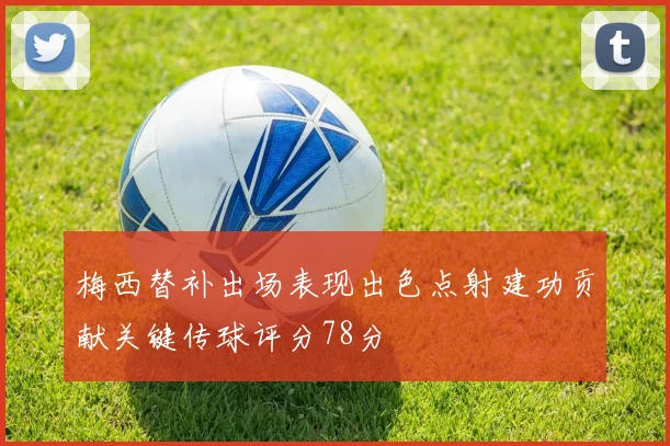 梅西替补出场表现出色点射建功贡献关键传球评分78分