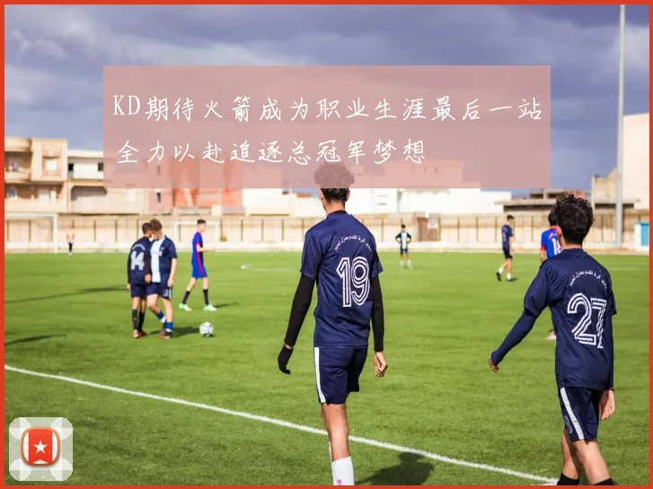 KD期待火箭成为职业生涯最后一站全力以赴追逐总冠军梦想