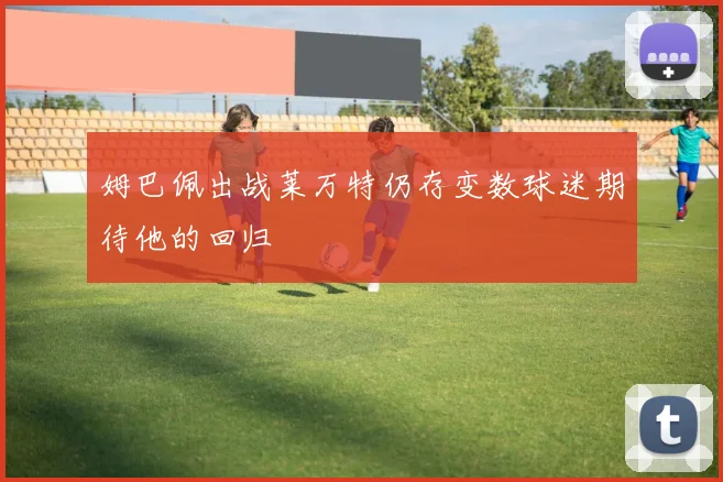姆巴佩出战莱万特仍存变数球迷期待他的回归