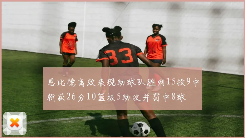 恩比德高效表现助球队胜利15投9中斩获26分10篮板5助攻并罚中8球