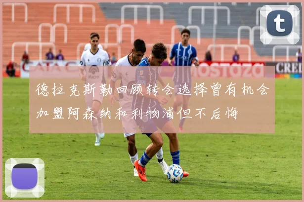 德拉克斯勒回顾转会选择曾有机会加盟阿森纳和利物浦但不后悔