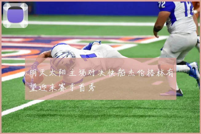 明天太阳主场对决快船杰伦格林有望迎来赛季首秀