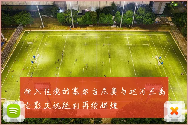 渐入佳境的塞尔吉尼奥与达万王禹合影庆祝胜利再续辉煌