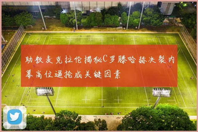 助教麦克拉伦揭秘C罗滕哈赫决裂内幕高位逼抢成关键因素