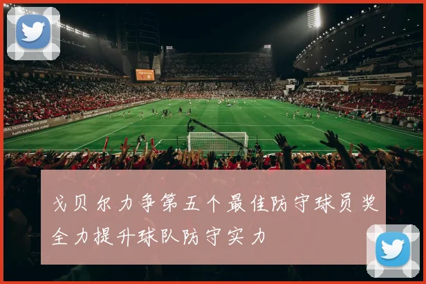 戈贝尔力争第五个最佳防守球员奖全力提升球队防守实力