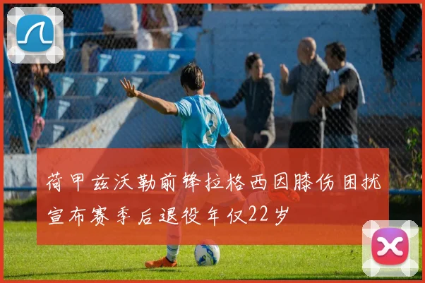 荷甲兹沃勒前锋拉格西因膝伤困扰宣布赛季后退役年仅22岁