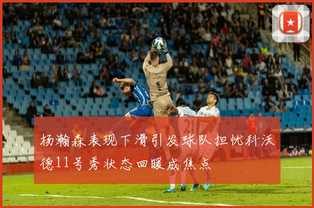 杨瀚森表现下滑引发球队担忧科沃德11号秀状态回暖成焦点