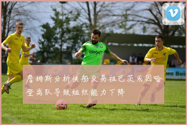 詹姆斯分析快船交易祖巴茨或因哈登离队导致组织能力下降