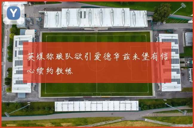 英媒称狼队欲引爱德华兹米堡有信心续约教练