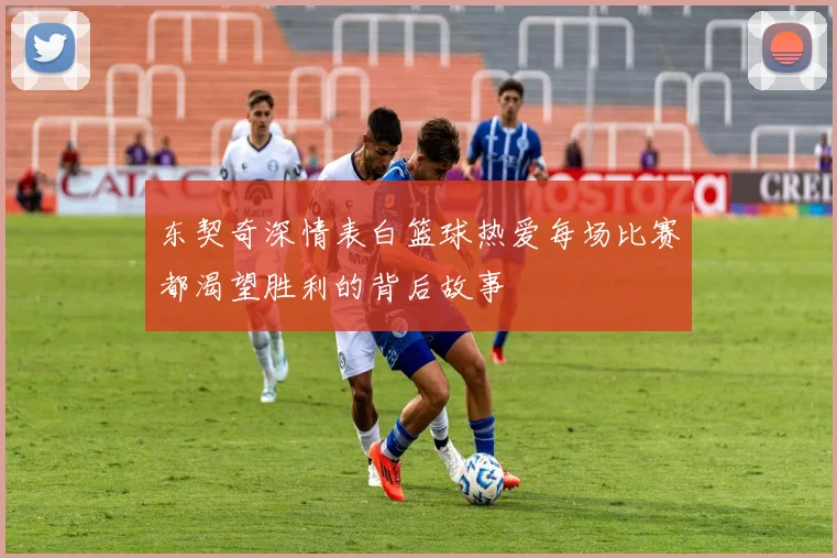 东契奇深情表白篮球热爱每场比赛都渴望胜利的背后故事