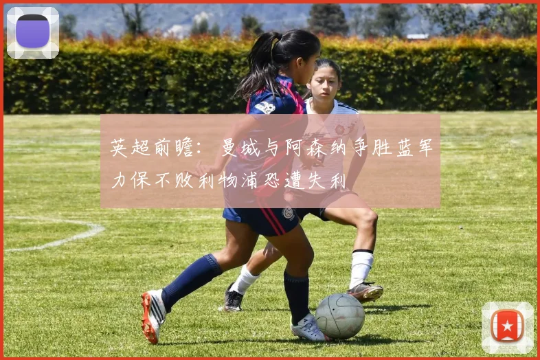 英超前瞻：曼城与阿森纳争胜蓝军力保不败利物浦恐遭失利
