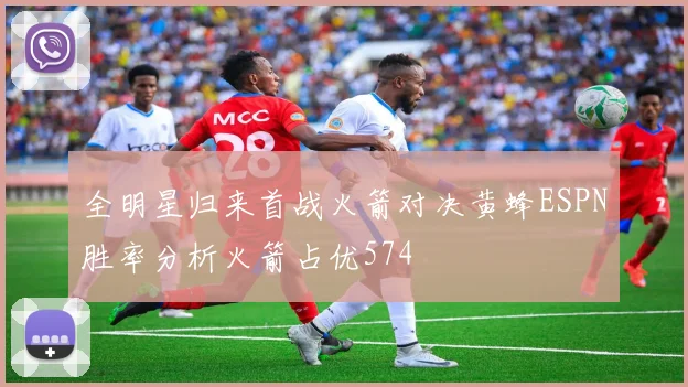 全明星归来首战火箭对决黄蜂ESPN胜率分析火箭占优574