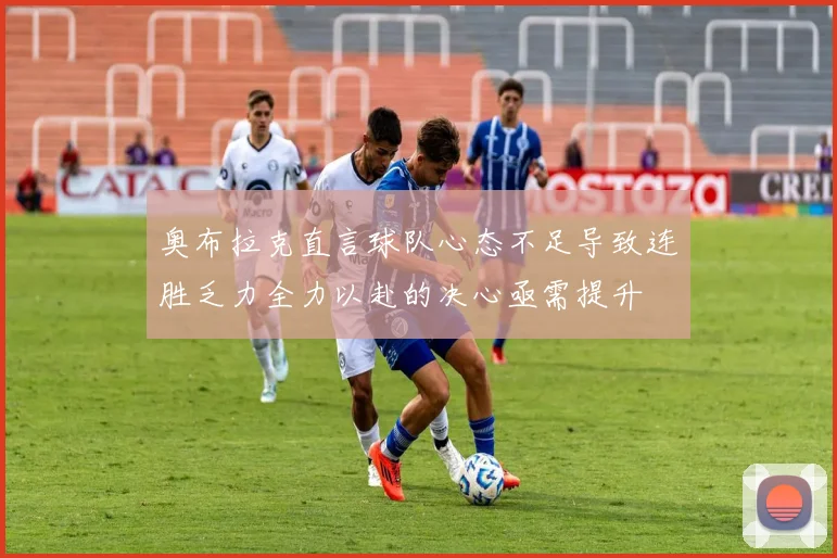 奥布拉克直言球队心态不足导致连胜乏力全力以赴的决心亟需提升