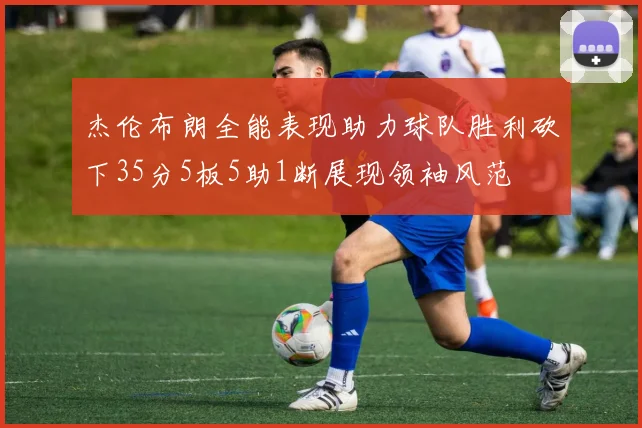 杰伦布朗全能表现助力球队胜利砍下35分5板5助1断展现领袖风范