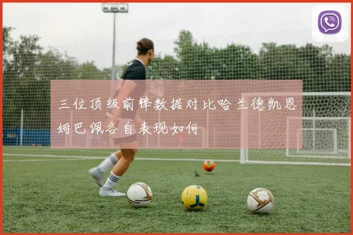 三位顶级前锋数据对比哈兰德凯恩姆巴佩各自表现如何