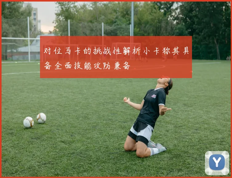 对位马卡的挑战性解析小卡称其具备全面技能攻防兼备
