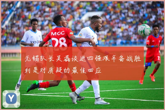 无锡队长吴磊谈进四强艰辛备战胜利是对质疑的最佳回应