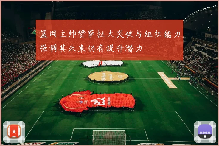 篮网主帅赞萨拉夫突破与组织能力强调其未来仍有提升潜力