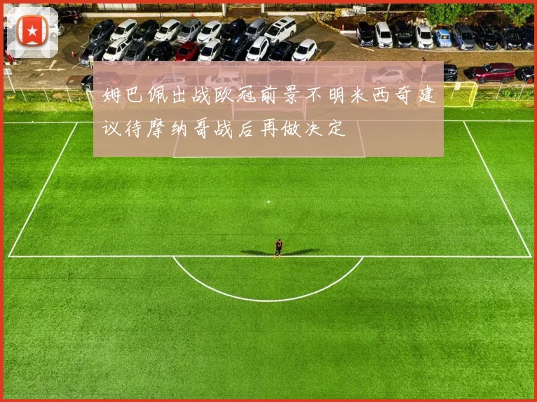 姆巴佩出战欧冠前景不明米西奇建议待摩纳哥战后再做决定