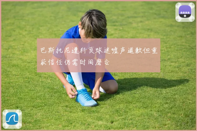 巴斯托尼遭科莫球迷嘘声道歉但重获信任仍需时间磨合