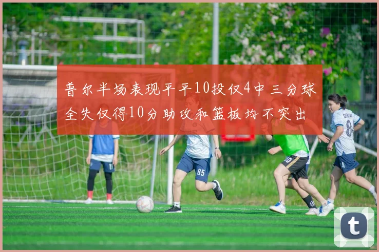 普尔半场表现平平10投仅4中三分球全失仅得10分助攻和篮板均不突出