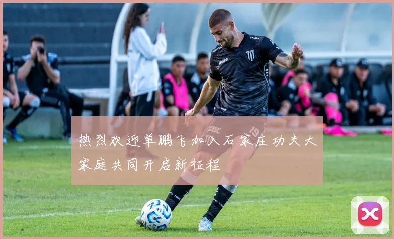 热烈欢迎单鹏飞加入石家庄功夫大家庭共同开启新征程