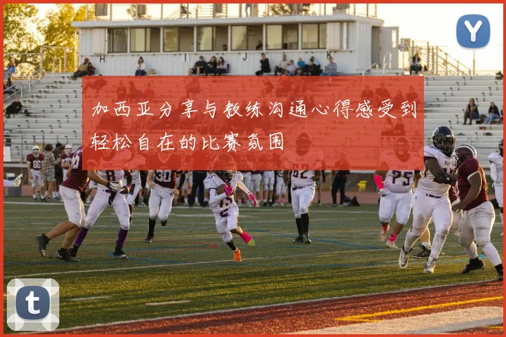加西亚分享与教练沟通心得感受到轻松自在的比赛氛围