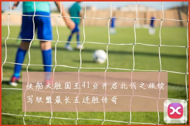 快船大胜国王41分开启北伐之旅续写联盟最长五连胜传奇
