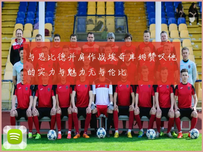 与恩比德并肩作战埃奇库姆赞叹他的实力与魅力无与伦比