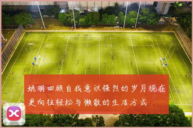 姚明回顾自我意识强烈的岁月现在更向往轻松与懒散的生活方式