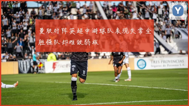 曼联对阵英超中游球队表现失常全胜强队却难敌弱旅