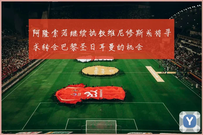 阿隆索若继续执教维尼修斯或将寻求转会巴黎圣日耳曼的机会