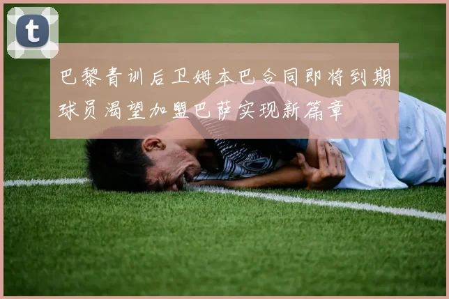 巴黎青训后卫姆本巴合同即将到期球员渴望加盟巴萨实现新篇章