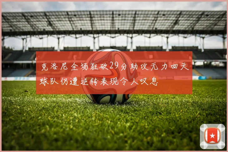 克洛尼全场狂砍29分助攻无力回天球队仍遭逆转表现令人叹息