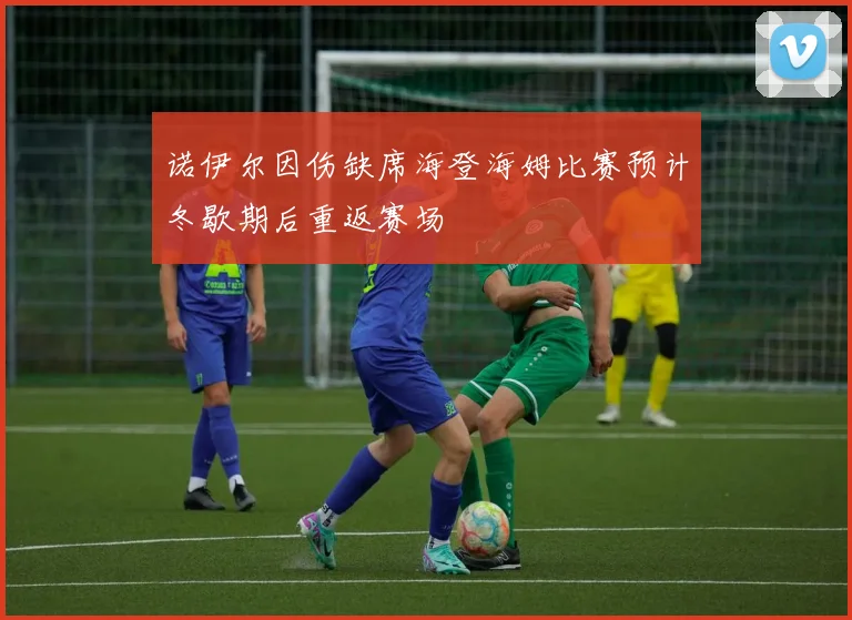 诺伊尔因伤缺席海登海姆比赛预计冬歇期后重返赛场