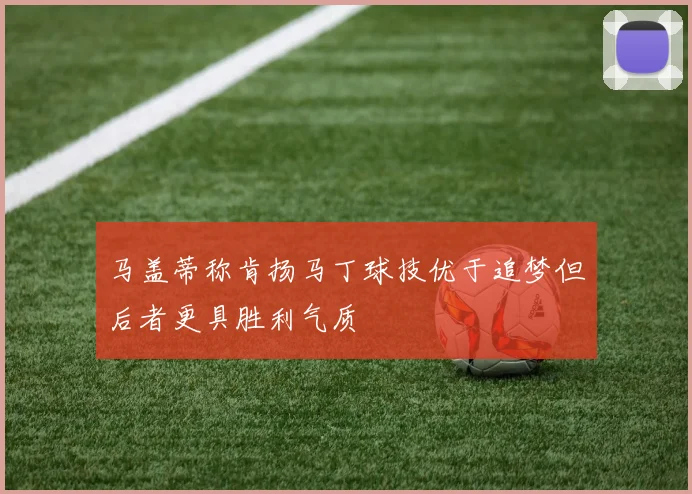 马盖蒂称肯扬马丁球技优于追梦但后者更具胜利气质