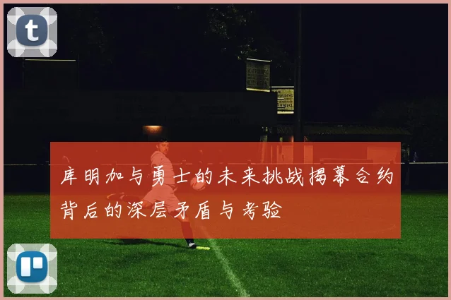 库明加与勇士的未来挑战揭幕合约背后的深层矛盾与考验