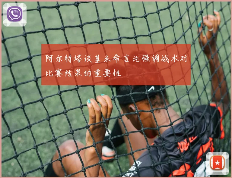 阿尔特塔谈基米希言论强调战术对比赛结果的重要性