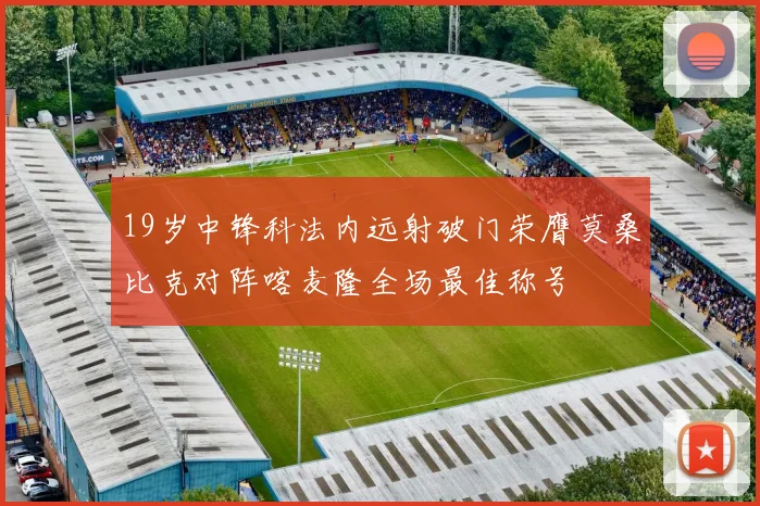 19岁中锋科法内远射破门荣膺莫桑比克对阵喀麦隆全场最佳称号