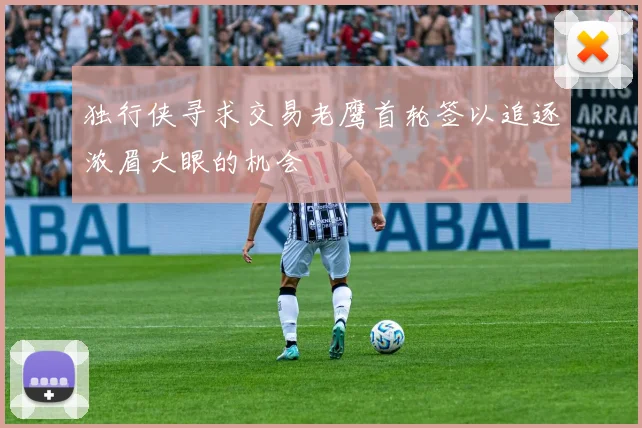 独行侠寻求交易老鹰首轮签以追逐浓眉大眼的机会
