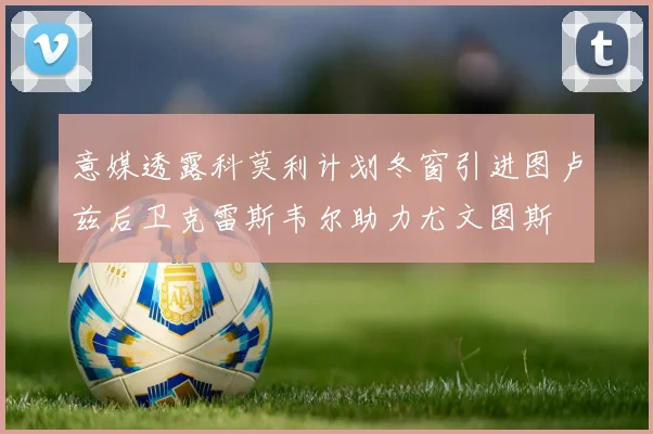 意媒透露科莫利计划冬窗引进图卢兹后卫克雷斯韦尔助力尤文图斯