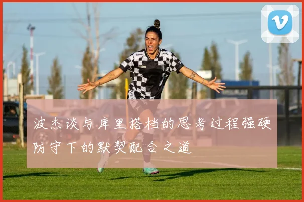 波杰谈与库里搭档的思考过程强硬防守下的默契配合之道