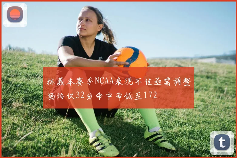 林葳本赛季NCAA表现不佳亟需调整场均仅32分命中率低至172