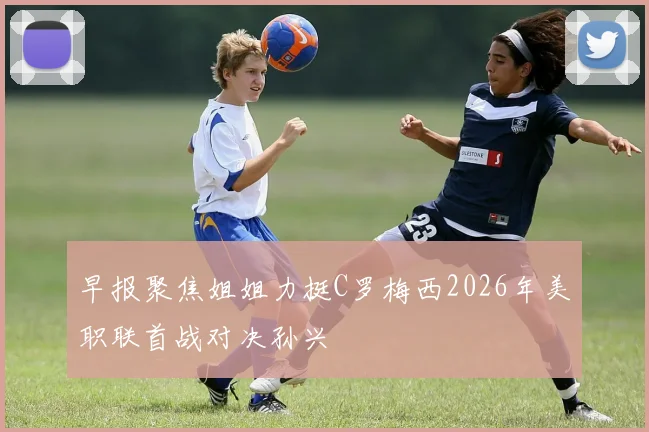 早报聚焦姐姐力挺C罗梅西2026年美职联首战对决孙兴慜