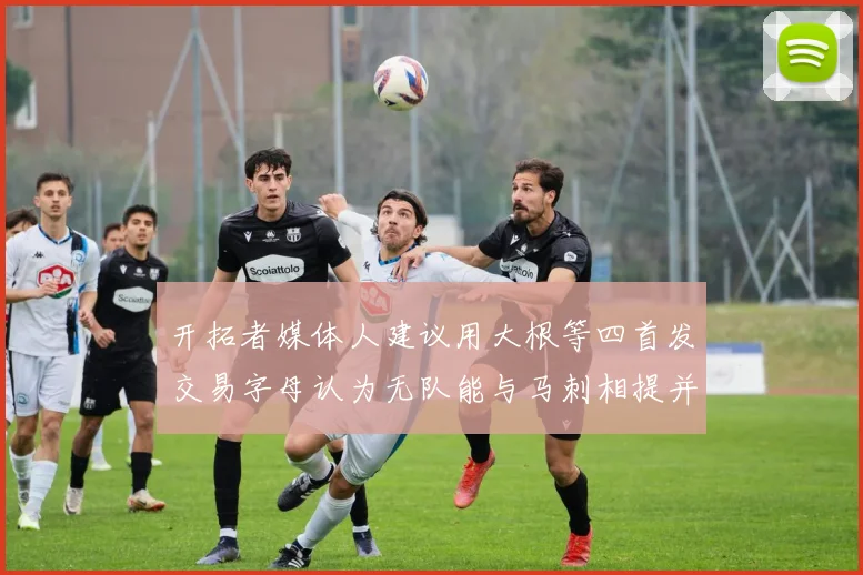 开拓者媒体人建议用大根等四首发交易字母认为无队能与马刺相提并论