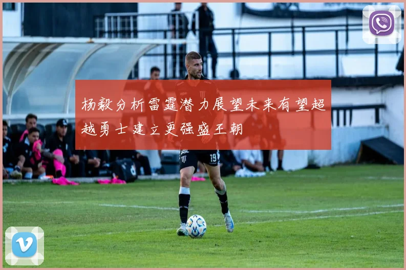 杨毅分析雷霆潜力展望未来有望超越勇士建立更强盛王朝