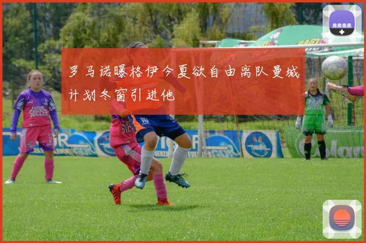 罗马诺曝格伊今夏欲自由离队曼城计划冬窗引进他